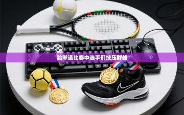 跆拳道比赛中选手们技压群雄